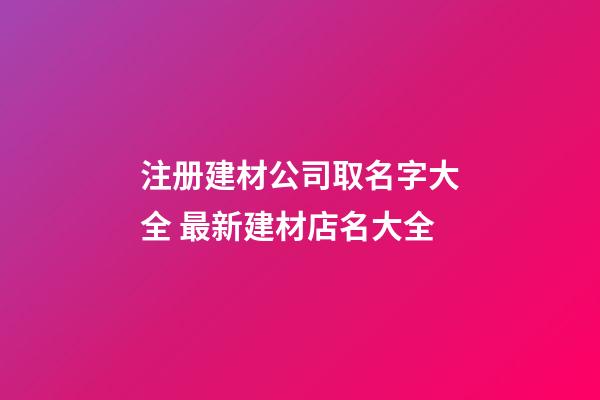 注册建材公司取名字大全 最新建材店名大全-第1张-公司起名-玄机派